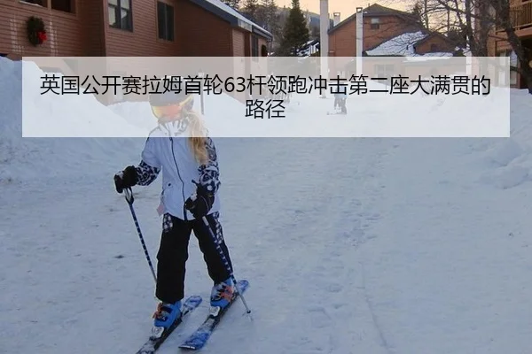 英国公开赛拉姆首轮63杆领跑冲击第二座大满贯的路径