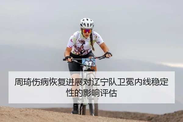 周琦伤病恢复进展对辽宁队卫冕内线稳定性的影响评估（yaxin）